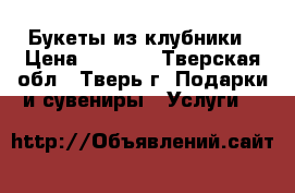 Букеты из клубники › Цена ­ 1 000 - Тверская обл., Тверь г. Подарки и сувениры » Услуги   